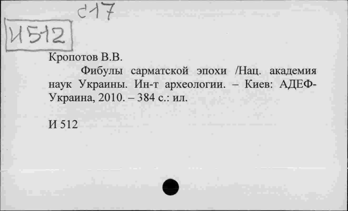 ﻿Кропотов В.В.
Фибулы сарматской эпохи /Нац. академия наук Украины. Ин-т археологии. - Киев: АДЕФ-Украина, 2010. - 384 с.: ил.
И 512